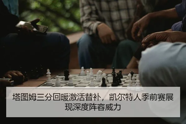 塔图姆三分回暖激活替补，凯尔特人季前赛展现深度阵容威力