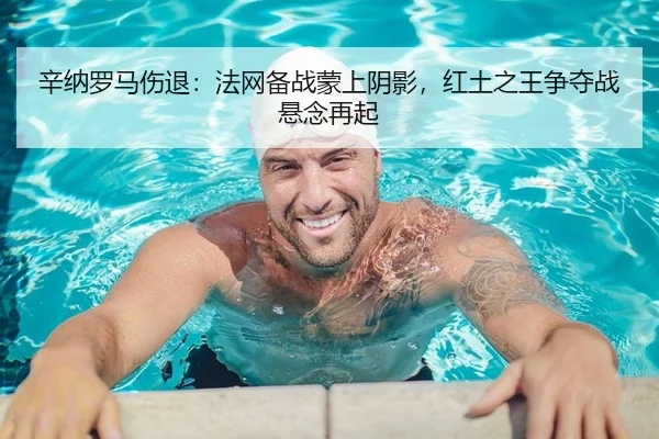 辛纳罗马伤退：法网备战蒙上阴影，红土之王争夺战悬念再起